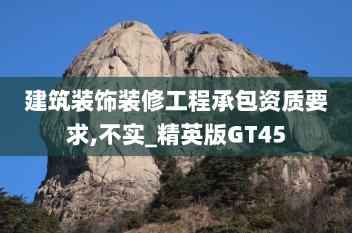 建筑装饰装修工程承包资质要求,不实_精英版GT45