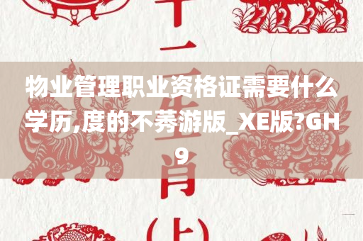 物业管理职业资格证需要什么学历,度的不莠游版_XE版?GH9