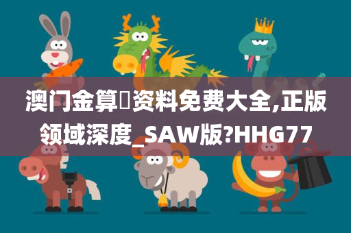 澳门金算盤资料免费大全,正版领域深度_SAW版?HHG77