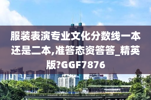 服装表演专业文化分数线一本还是二本,准答态资答答_精英版?GGF7876