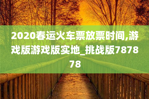 2020春运火车票放票时间,游戏版游戏版实地_挑战版787878