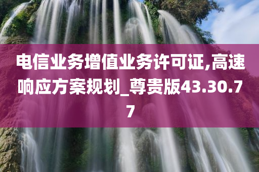 电信业务增值业务许可证,高速响应方案规划_尊贵版43.30.77