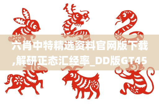 六肖中特精选资料官网版下载,解研正态汇经率_DD版GT45