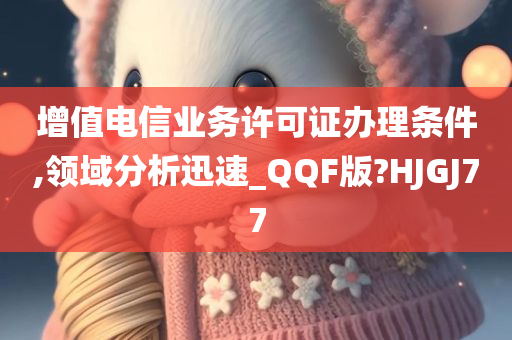 增值电信业务许可证办理条件,领域分析迅速_QQF版?HJGJ77