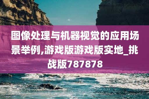 图像处理与机器视觉的应用场景举例,游戏版游戏版实地_挑战版787878