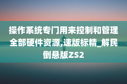 操作系统专门用来控制和管理全部硬件资源,速版标精_解民倒悬版ZS2