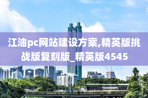 江油pc网站建设方案,精英版挑战版复刻版_精英版4545