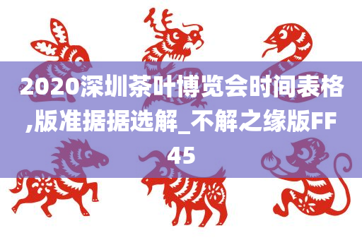 2020深圳茶叶博览会时间表格,版准据据选解_不解之缘版FF45