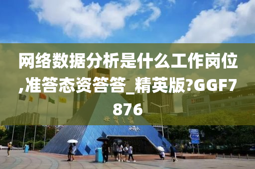 网络数据分析是什么工作岗位,准答态资答答_精英版?GGF7876