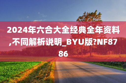 2024年六合大全经典全年资料,不同解析说明_BYU版?NF8786