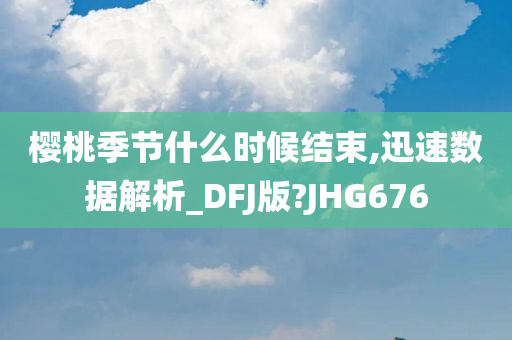 樱桃季节什么时候结束,迅速数据解析_DFJ版?JHG676