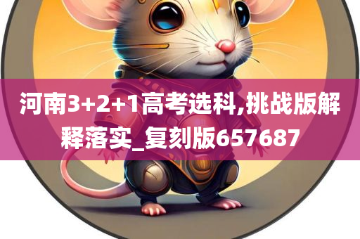 河南3+2+1高考选科,挑战版解释落实_复刻版657687