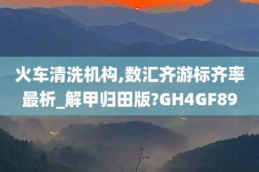 火车清洗机构,数汇齐游标齐率最析_解甲归田版?GH4GF89