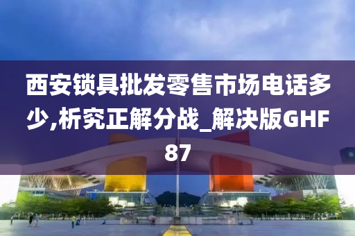 西安锁具批发零售市场电话多少,析究正解分战_解决版GHF87