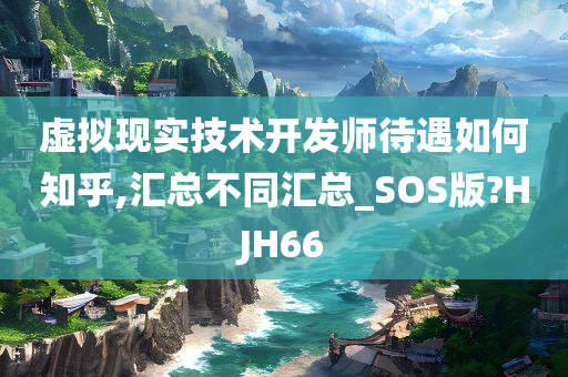 虚拟现实技术开发师待遇如何知乎,汇总不同汇总_SOS版?HJH66