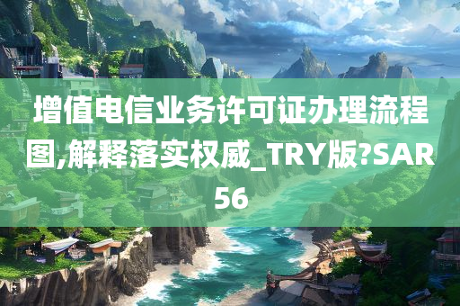 增值电信业务许可证办理流程图,解释落实权威_TRY版?SAR56