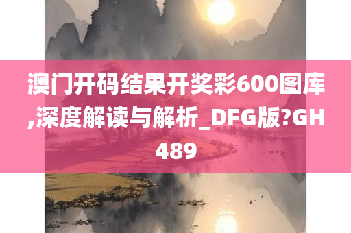 澳门开码结果开奖彩600图库,深度解读与解析_DFG版?GH489