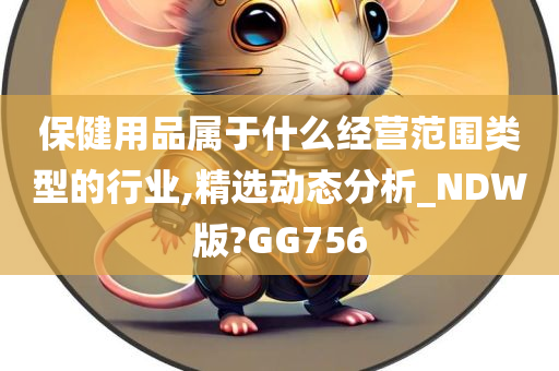 保健用品属于什么经营范围类型的行业,精选动态分析_NDW版?GG756