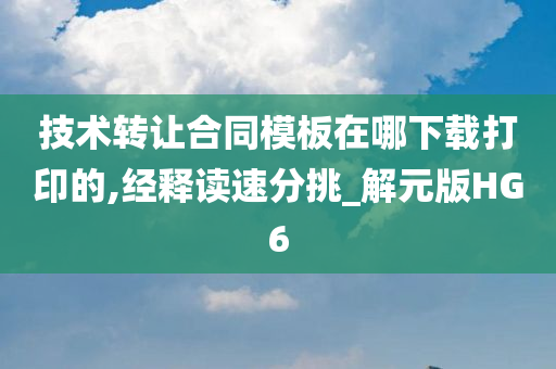 技术转让合同模板在哪下载打印的,经释读速分挑_解元版HG6