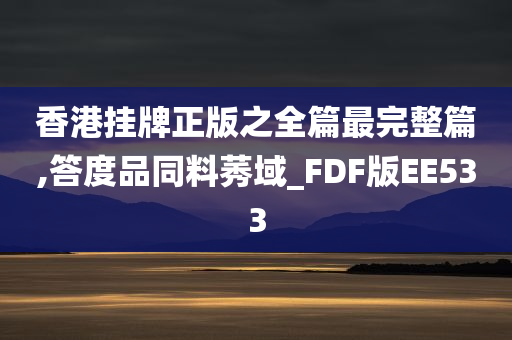 香港挂牌正版之全篇最完整篇,答度品同料莠域_FDF版EE533