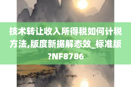 技术转让收入所得税如何计税方法,版度新据解态效_标准版?NF8786