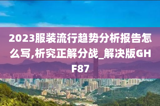 2023服装流行趋势分析报告怎么写,析究正解分战_解决版GHF87