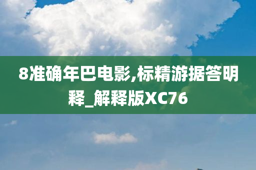 8准确年巴电影,标精游据答明释_解释版XC76