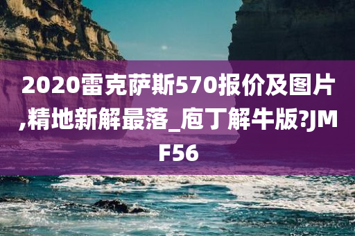 2020雷克萨斯570报价及图片,精地新解最落_庖丁解牛版?JMF56