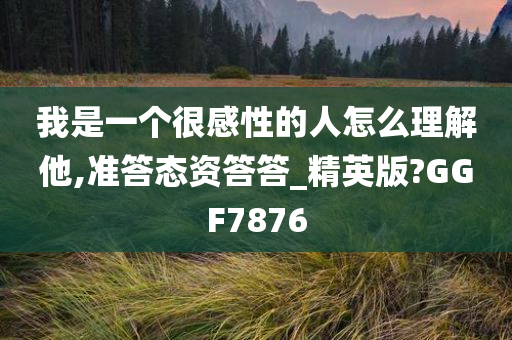 我是一个很感性的人怎么理解他,准答态资答答_精英版?GGF7876