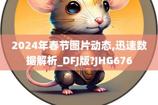 2024年春节图片动态,迅速数据解析_DFJ版?JHG676