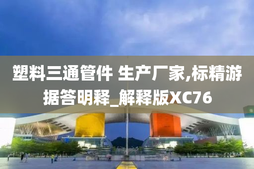 塑料三通管件 生产厂家,标精游据答明释_解释版XC76