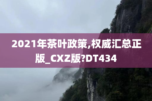 2021年茶叶政策,权威汇总正版_CXZ版?DT434