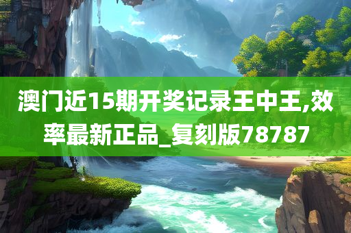 澳门近15期开奖记录王中王,效率最新正品_复刻版78787