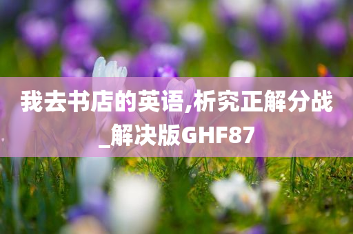 我去书店的英语,析究正解分战_解决版GHF87