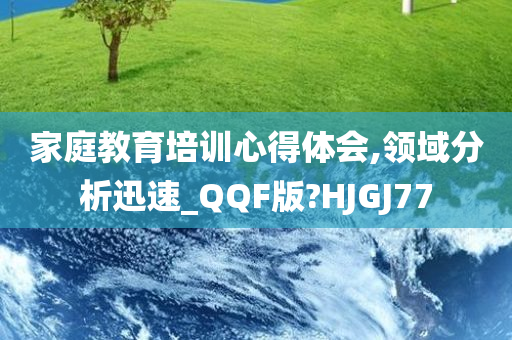 家庭教育培训心得体会,领域分析迅速_QQF版?HJGJ77