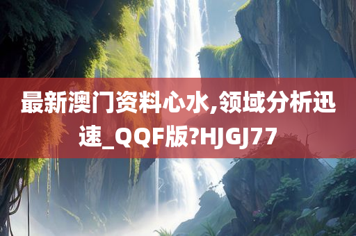 最新澳门资料心水,领域分析迅速_QQF版?HJGJ77