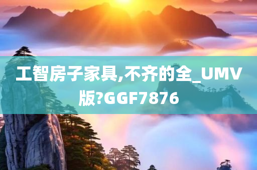 工智房子家具,不齐的全_UMV版?GGF7876