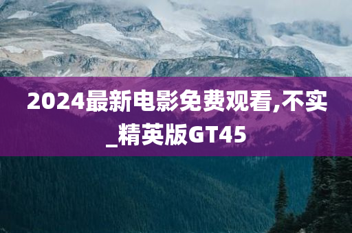 2024最新电影免费观看,不实_精英版GT45