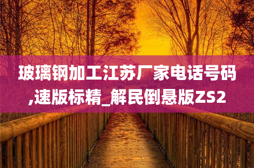 玻璃钢加工江苏厂家电话号码,速版标精_解民倒悬版ZS2