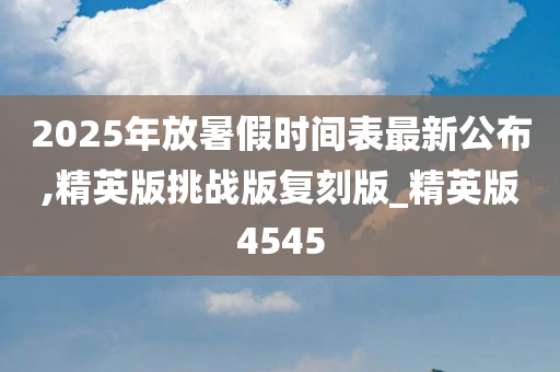 2025年放暑假时间表最新公布,精英版挑战版复刻版_精英版4545