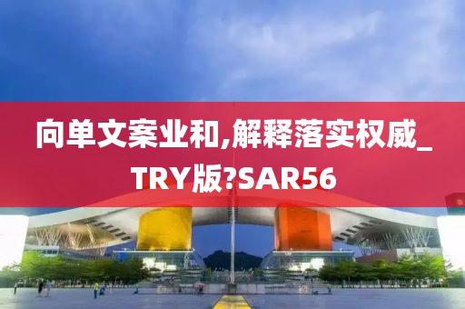 向单文案业和,解释落实权威_TRY版?SAR56