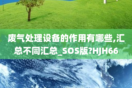 废气处理设备的作用有哪些,汇总不同汇总_SOS版?HJH66