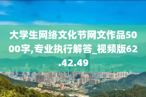 大学生网络文化节网文作品5000字,专业执行解答_视频版62.42.49