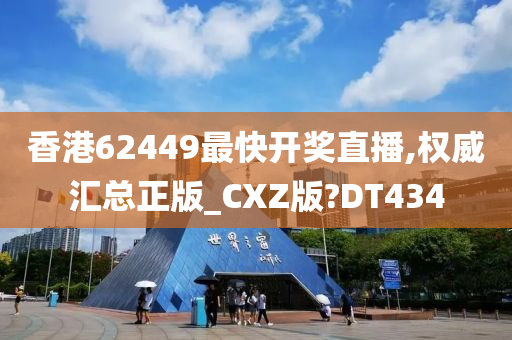 香港62449最快开奖直播,权威汇总正版_CXZ版?DT434