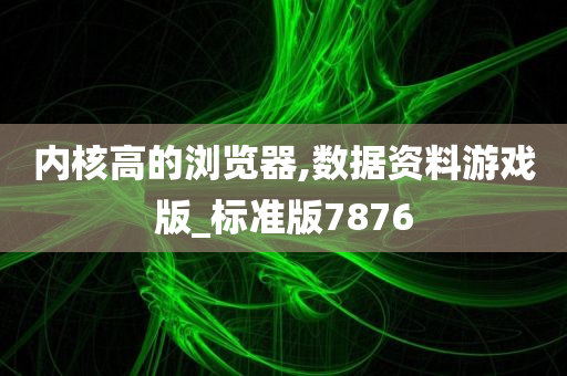 内核高的浏览器,数据资料游戏版_标准版7876