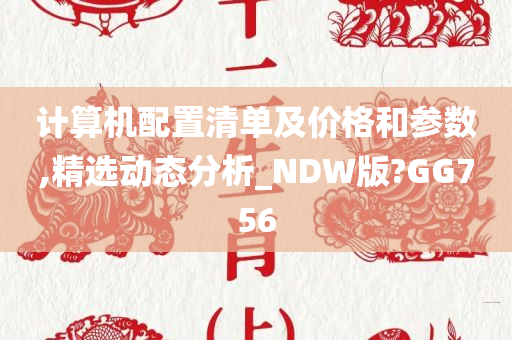 计算机配置清单及价格和参数,精选动态分析_NDW版?GG756