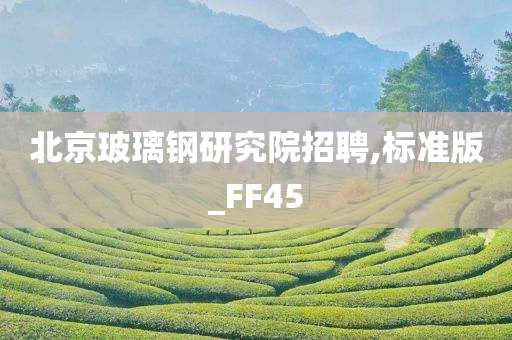 北京玻璃钢研究院招聘,标准版_FF45