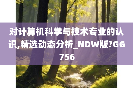 对计算机科学与技术专业的认识,精选动态分析_NDW版?GG756