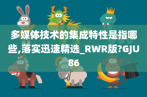 多媒体技术的集成特性是指哪些,落实迅速精选_RWR版?GJU86