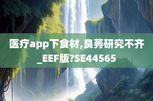 医疗app下食材,良莠研究不齐_EEF版?SE44565